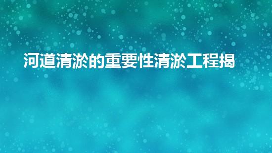 河道清淤的重要性清淤工程揭秘：如何高效處理水體污染征詢題？